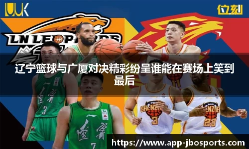 辽宁篮球与广厦对决精彩纷呈谁能在赛场上笑到最后