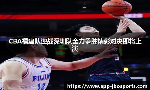 CBA福建队迎战深圳队全力争胜精彩对决即将上演