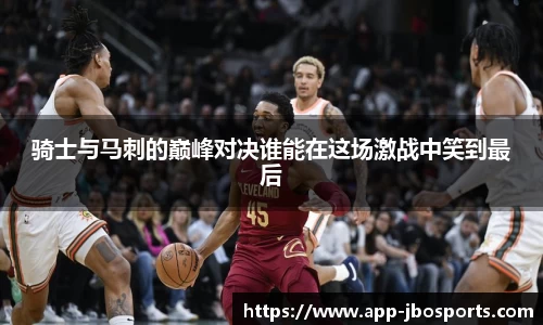 骑士与马刺的巅峰对决谁能在这场激战中笑到最后